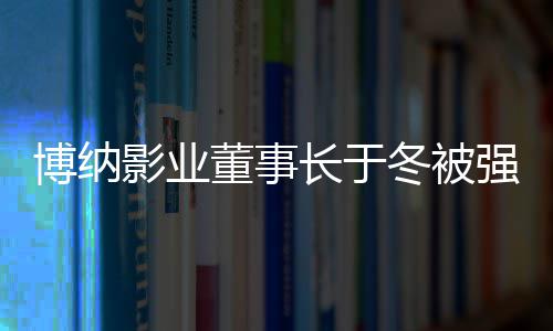 博纳董事冬被东影业长于韩寒执行 章子怡0万是股强制