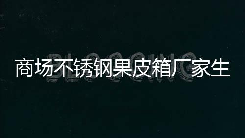 不锈图皮箱厂家钢果制作商场生产