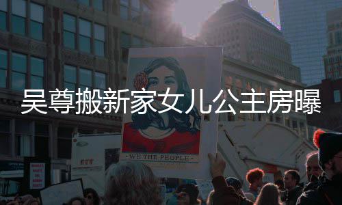 搬新的房友直儿公想中曝光呼梦主房吴尊 网家女间