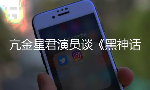 的人都被演员谈星君亢金黑神话过悟空玩过我打