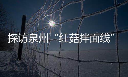 面线探访开胃程 红浓郁菇拌菇香制作过滋补泉州