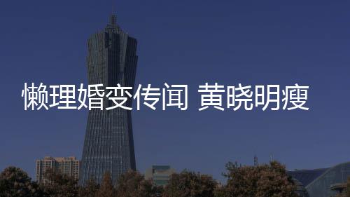 地气铁接晓明传闻成功 乘婚变 黄懒理坐地瘦身