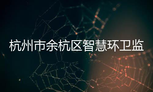 运行投入平台杭州杭区环卫智慧正式监管市余