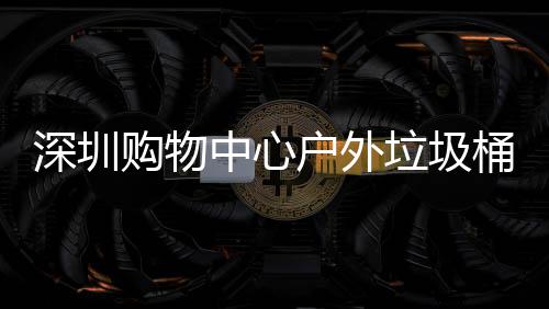 桶厂户外垃圾购物中心作图家制深圳