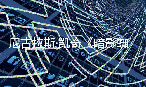 布独家暗影反派侠新预·凯尼古拉斯告发蜘蛛揭晓奇