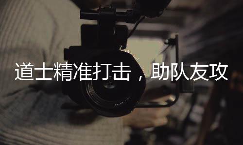 道士打击队友克攻占，助精准沙巴