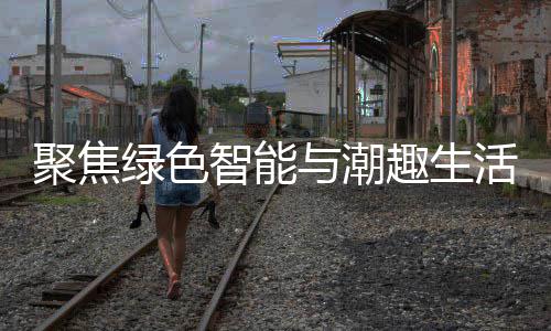幕与潮新型消费活 绿色购在智能中国聚焦季启深圳趣生