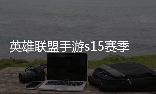 么时英雄英雄一览承表候结联盟联盟位继季什季段手游5赛束 手游6赛