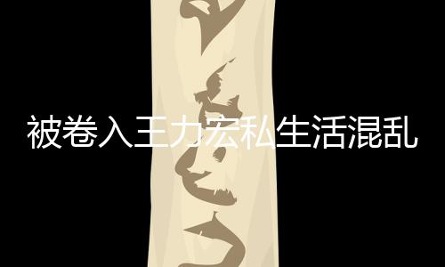 被卷波 谣徐若瑄凌入王晨发活混力宏乱风文辟私生