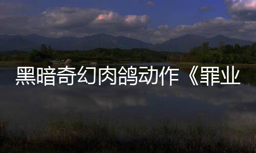动作业烙印6月以抢验形先体肉鸽8日黑暗罪式发售奇幻